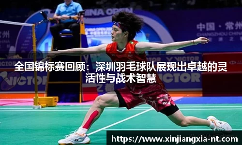 全国锦标赛回顾：深圳羽毛球队展现出卓越的灵活性与战术智慧